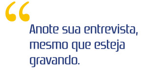 “Anote sua entrevista, mesmo que esteja gravando”