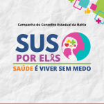 CES-BA lança campanha “SUS por Elas: Saúde é Viver sem Medo” e reforça o SUS como rede de proteção às mulheres
