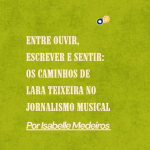 Entre ouvir, escrever e sentir: os caminhos de Lara Teixeira no jornalismo musical