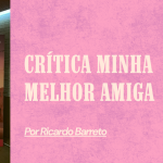 Crítica Minha Melhor Amiga – Um filme sobre amizade que entrega o que propõe. 3,5/5
